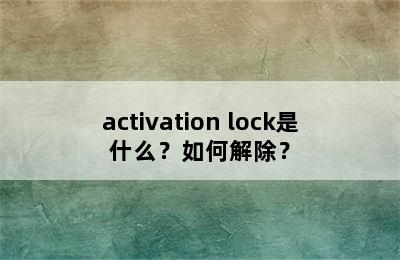 activation lock是什么？如何解除？